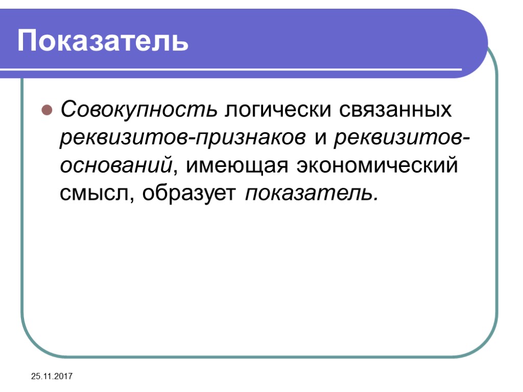 25.11.2017 Показатель Совокупность логически связанных реквизитов-признаков и реквизитов-оснований, имеющая экономический смысл, образует показатель.